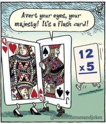 Comic with two playing cards, a Jack of Spades and a Queen of Hearts. Behind them is a math card reading "12 times 5."

The Jack is looking back at the math card and trying to turn the Queen away, saying, "Avert your eyes, Your Majesty! It's a Flash Card!"