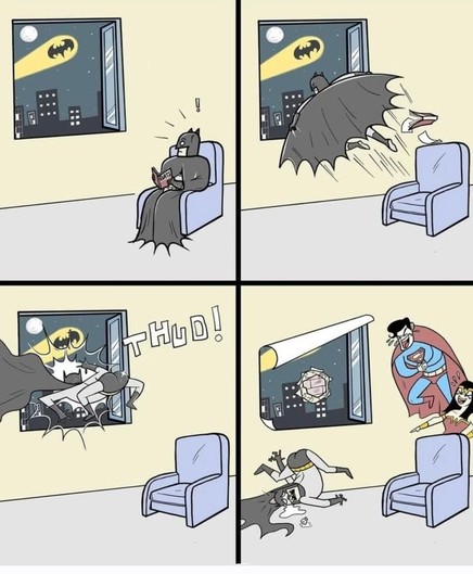 Four panel comic with Batman seated in a chair. Behind him is a window with the Bat-Signal shining. 

Panel one: Batman looks up from a book and back at the window, startled to see the Bat-Signal glowing. 

Panel two: Batman leaps towards the window.

Panel three: Batman "Thuds" against the window, unable to break through the glass.

Panel four: Superman is floating behind Batman with another hero. They are laughing uproarisously at Batman, who is now lying on the floor. The window is now revealed to be a paper poster, and the top of the window is rolling down, like paper coming unglued from the wall.