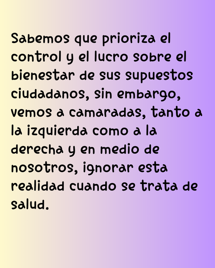 Sabemos que prioriza el control y el lucro sobre el bienestar de sus supuestos ciudadanos, sin embargo, vemos a camaradas, tanto a la izquierda como a la derecha y en medio de nosotros, ignorar esta realidad cuando se trata de salud.