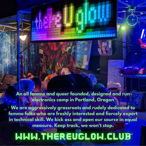 A glowing blue tent with a rainbow sign at the top that says "There U Glow" at the top has green overlayed text. The text reads "An all femme and queer founded, designed and run electronics camp in Portland, Oregon

We are aggressively grassroots and rudely dedicated to femme folks who are freshly interested and/or fiercely expert in technical skill. We kick ass and open our source in equal measure. Keep track, we won’t stop."

At the bottom is "www.thereuglow.club"