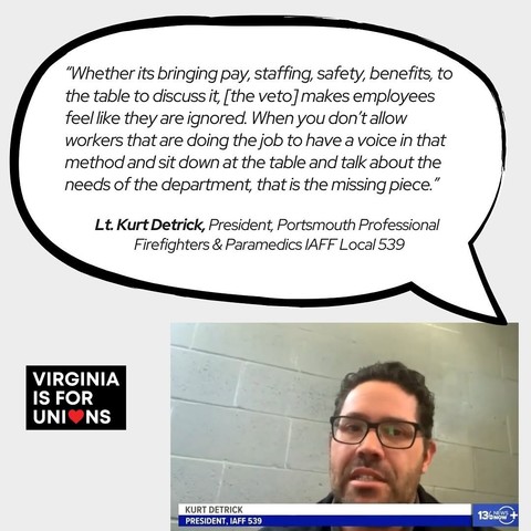 “Whether its bringing pay, staffing, safety, benefits, to the table to discuss it, [the veto] makes employees \ feel like they are ignored. When you don't allow \ workers that are doing the job to have a voice in that method and sit down at the table and talk about the ] needs of the department, that is the missing piece.” Lt. Kurt Detrick, President, Portsmouth Professional Firefighters & Paramedics IAFF Local 539 ; 4 | V | ‘- IS FOR Y = Bl UNI®NS — & o) S 3, 