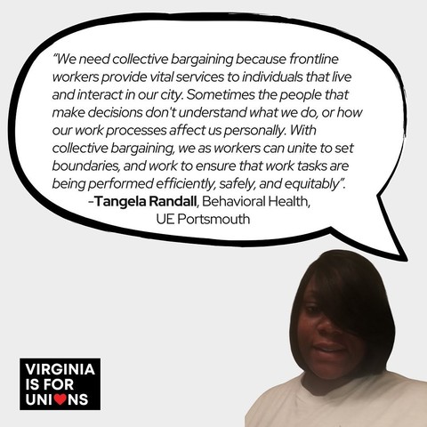 “We need collective bargaining because frontline workers provide vital services to individuals that live \ and interact in our city. Sometimes the people that \ make decisions don't understand what we do, or how our work processes affect us personally. With ] collective bargaining, we as workers can unite to set boundaries, and work to ensure that work tasks are being performed efficiently, safely, and equitably”. -Tangela Randall, Behavioral Health, UE Portsmouth ‘» IS FOR . UNI®NS 